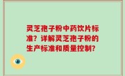 灵芝孢子粉中药饮片标准？详解灵芝孢子粉的生产标准和质量控制？