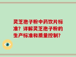 灵芝孢子粉中药饮片标准？详解灵芝孢子粉的生产标准和质量控制？
