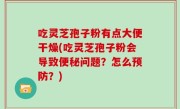 吃灵芝孢子粉有点大便干燥(吃灵芝孢子粉会导致便秘问题？怎么预防？)