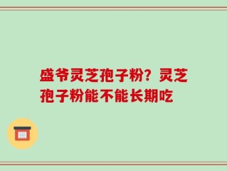 盛爷灵芝孢子粉？灵芝孢子粉能不能长期吃