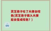 灵芝孢子吃了大便会棕色(灵芝孢子摄入大便后会变成棕色？)