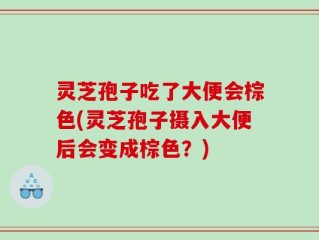 灵芝孢子吃了大便会棕色(灵芝孢子摄入大便后会变成棕色？)