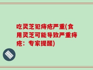 吃灵芝犯痔疮严重(食用灵芝可能导致严重痔疮：专家提醒)