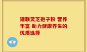 建联灵芝孢子粉 营养丰富 助力健康养生的优质选择