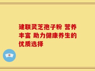 建联灵芝孢子粉 营养丰富 助力健康养生的优质选择