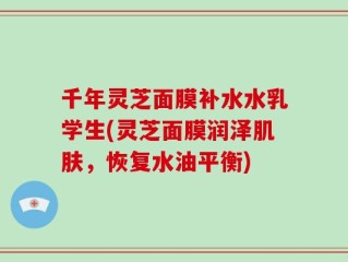 千年灵芝面膜补水水乳学生(灵芝面膜润泽肌肤，恢复水油平衡)