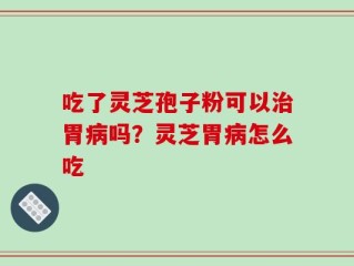 吃了灵芝孢子粉可以治胃病吗？灵芝胃病怎么吃