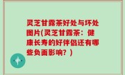 灵芝甘露茶好处与坏处图片(灵芝甘露茶：健康长寿的好伴侣还有哪些负面影响？)