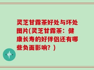 灵芝甘露茶好处与坏处图片(灵芝甘露茶：健康长寿的好伴侣还有哪些负面影响？)