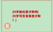 29岁能吃孢子粉吗(29岁可否食用孢子粉？)