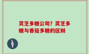 灵芝多糖公司？灵芝多糖与香菇多糖的区别