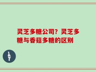灵芝多糖公司？灵芝多糖与香菇多糖的区别