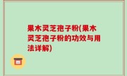 果木灵芝孢子粉(果木灵芝孢子粉的功效与用法详解)