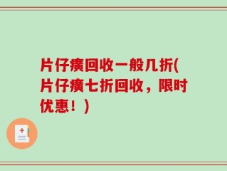片仔癀回收一般几折(片仔癀七折回收，限时优惠！)