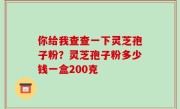 你给我查查一下灵芝孢子粉？灵芝孢子粉多少钱一盒200克