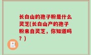 长白山的孢子粉是什么灵芝(长白山产的孢子粉来自灵芝，你知道吗？)