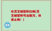 吃灵芝破壁粉拉稀(灵芝破壁粉可治腹泻，快速止稀！)