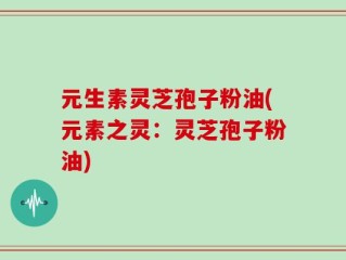 元生素灵芝孢子粉油(元素之灵：灵芝孢子粉油)