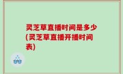 灵芝草直播时间是多少(灵芝草直播开播时间表)