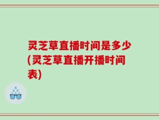 灵芝草直播时间是多少(灵芝草直播开播时间表)