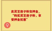 卖灵芝孢子粉交押金_“购买灵芝孢子粉，享受押金优惠”