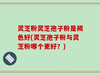灵芝粉灵芝孢子粉是褐色好(灵芝孢子粉与灵芝粉哪个更好？)