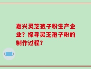 嘉兴灵芝孢子粉生产企业？探寻灵芝孢子粉的制作过程？