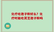 化疗吃孢子粉好么？化疗时能吃灵芝孢子粉吗