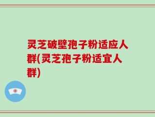灵芝破壁孢子粉适应人群(灵芝孢子粉适宜人群)