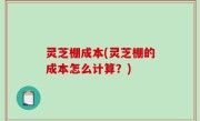 灵芝棚成本(灵芝棚的成本怎么计算？)