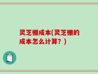 灵芝棚成本(灵芝棚的成本怎么计算？)