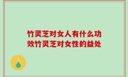 竹灵芝对女人有什么功效竹灵芝对女性的益处