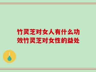 竹灵芝对女人有什么功效竹灵芝对女性的益处