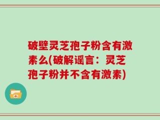破壁灵芝孢子粉含有激素么(破解谣言：灵芝孢子粉并不含有激素)