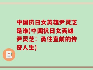 中国抗日女英雄尹灵芝是谁(中国抗日女英雄尹灵芝：勇往直前的传奇人生)