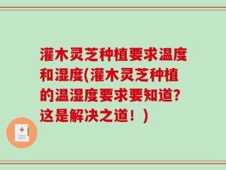 灌木灵芝种植要求温度和湿度(灌木灵芝种植的温湿度要求要知道？这是解决之道！)