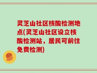 灵芝山社区核酸检测地点(灵芝山社区设立核酸检测站，居民可前往免费检测)