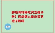 肺癌骨转移吃灵芝孢子粉？癌症病人能吃灵芝孢子粉吗