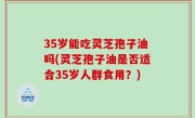 35岁能吃灵芝孢子油吗(灵芝孢子油是否适合35岁人群食用？)