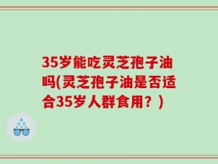 35岁能吃灵芝孢子油吗(灵芝孢子油是否适合35岁人群食用？)