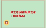 灵芝泡水解渴(灵芝水：解渴良品)