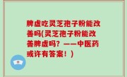 脾虚吃灵芝孢子粉能改善吗(灵芝孢子粉能改善脾虚吗？——中医药或许有答案！)