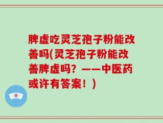 脾虚吃灵芝孢子粉能改善吗(灵芝孢子粉能改善脾虚吗？——中医药或许有答案！)