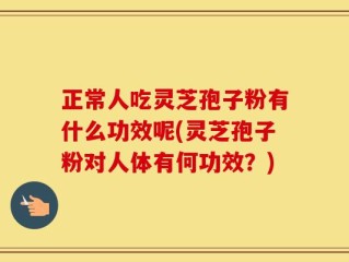 正常人吃灵芝孢子粉有什么功效呢(灵芝孢子粉对人体有何功效？)