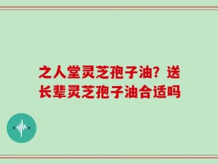 之人堂灵芝孢子油？送长辈灵芝孢子油合适吗