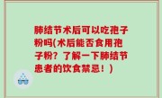 肺结节术后可以吃孢子粉吗(术后能否食用孢子粉？了解一下肺结节患者的饮食禁忌！)
