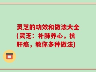 灵芝的功效和做法大全(灵芝：补肺养心，抗肝癌，教你多种做法)