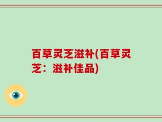 百草灵芝滋补(百草灵芝：滋补佳品)