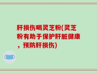 肝损伤喝灵芝粉(灵芝粉有助于保护肝脏健康，预防肝损伤)