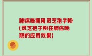 肺癌晚期用灵芝孢子粉(灵芝孢子粉在肺癌晚期的应用效果)